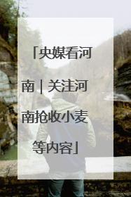 央媒看河南｜关注河南抢收小麦等内容