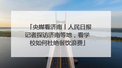 央媒看济南丨人民日报记者探访济南等地，看学校如何杜绝餐饮浪费