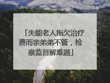 失能老人拖欠治疗费而亲弟弟不管，检察监督解难题