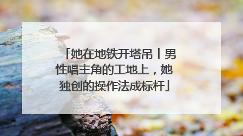 她在地铁开塔吊丨男性唱主角的工地上，她独创的操作法成标杆
