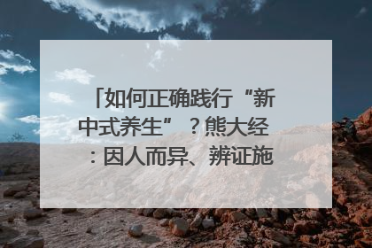 如何正确践行“新中式养生”？熊大经：因人而异、辨证施治｜名人大讲堂