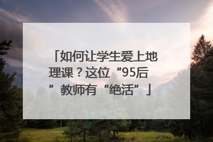 如何让学生爱上地理课？这位“95后”教师有“绝活”