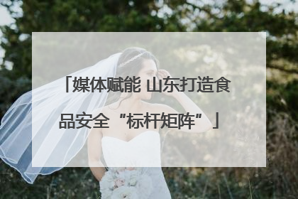 媒体赋能 山东打造食品安全“标杆矩阵”