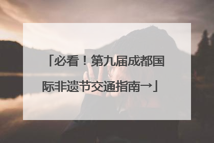 必看！第九届成都国际非遗节交通指南→