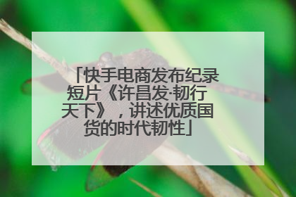 快手电商发布纪录短片《许昌发·韧行天下》，讲述优质国货的时代韧性