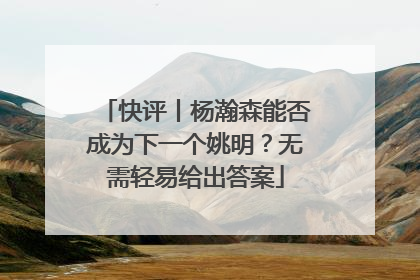 快评丨杨瀚森能否成为下一个姚明？无需轻易给出答案