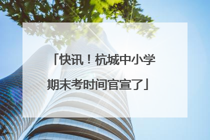 快讯！杭城中小学期末考时间官宣了