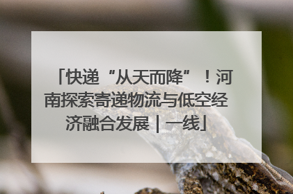 快递“从天而降”！河南探索寄递物流与低空经济融合发展｜一线