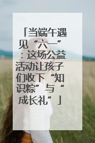 当端午遇见“六一”：这场公益活动让孩子们收下“知识粽”与“成长礼”