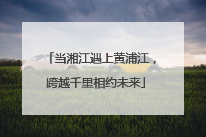 当湘江遇上黄浦江，跨越千里相约未来