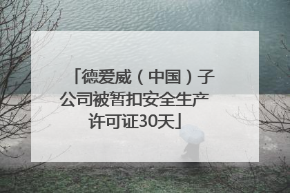 德爱威（中国）子公司被暂扣安全生产许可证30天