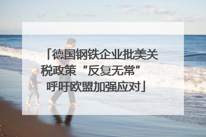 德国钢铁企业批美关税政策“反复无常” 呼吁欧盟加强应对