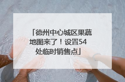 德州中心城区果蔬地图来了！设置54处临时销售点