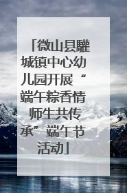 微山县驩城镇中心幼儿园开展“端午粽香情 师生共传承”端午节活动