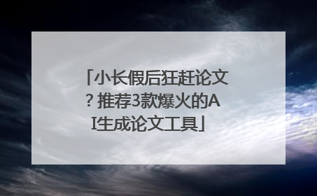 小长假后狂赶论文？推荐3款爆火的AI生成论文工具