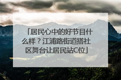 居民心中的好节目什么样？江浦路街道搭社区舞台让居民站C位