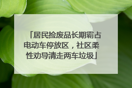 居民捡废品长期霸占电动车停放区，社区柔性劝导清走两车垃圾