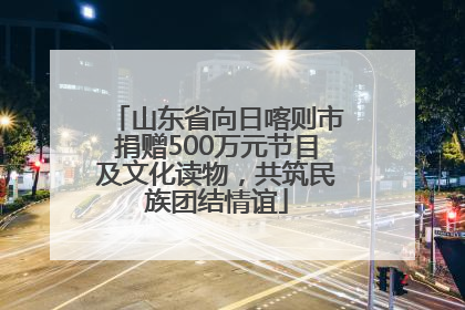 山东省向日喀则市捐赠500万元节目及文化读物，共筑民族团结情谊