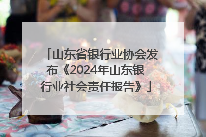 山东省银行业协会发布《2024年山东银行业社会责任报告》