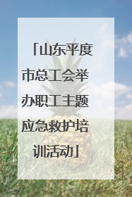 山东平度市总工会举办职工主题应急救护培训活动