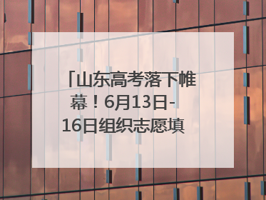 山东高考落下帷幕！6月13日-16日组织志愿填报模拟演练