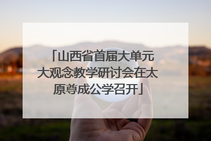 山西省首届大单元 大观念教学研讨会在太原尊成公学召开