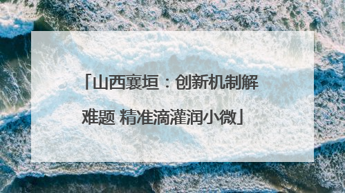 山西襄垣：创新机制解难题 精准滴灌润小微