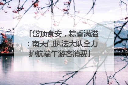 岱顶食安，粽香满溢：南天门执法大队全力护航端午游客消费