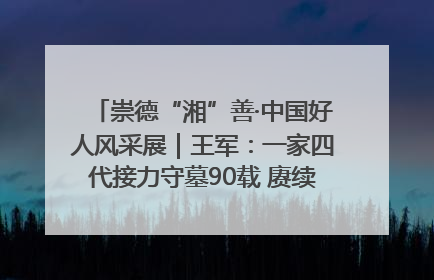 崇德“湘”善·中国好人风采展｜王军：一家四代接力守墓90载 赓续红色血脉践初心