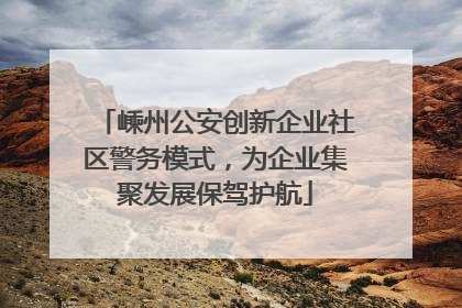 嵊州公安创新企业社区警务模式，为企业集聚发展保驾护航
