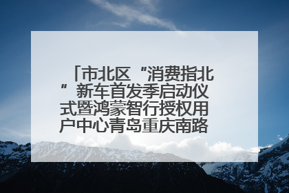 市北区“消费指北”新车首发季启动仪式暨鸿蒙智行授权用户中心青岛重庆南路开业盛典成功举办