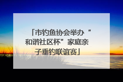 市钓鱼协会举办“和谐社区杯”家庭亲子垂钓联谊赛