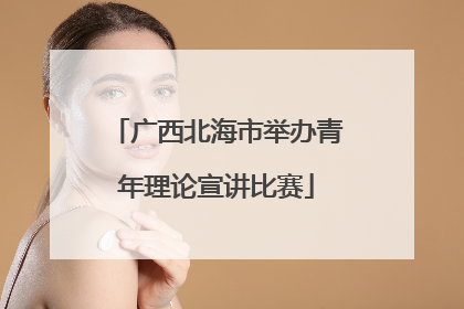 广西北海市举办青年理论宣讲比赛