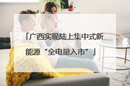 广西实现陆上集中式新能源“全电量入市”