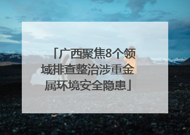 广西聚焦8个领域排查整治涉重金属环境安全隐患