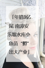 年销3亿尾 南漳安乐堰水库小鱼苗“孵”出大产业