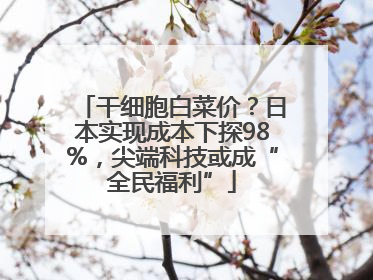 干细胞白菜价？日本实现成本下探98%，尖端科技或成“全民福利”