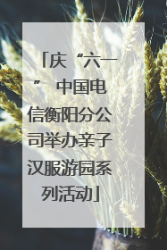 庆“六一” 中国电信衡阳分公司举办亲子汉服游园系列活动