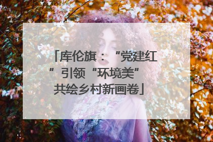 库伦旗：“党建红”引领“环境美” 共绘乡村新画卷