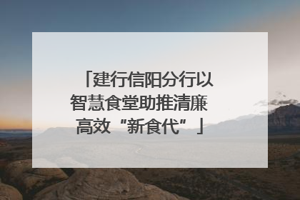 建行信阳分行以智慧食堂助推清廉高效“新食代”
