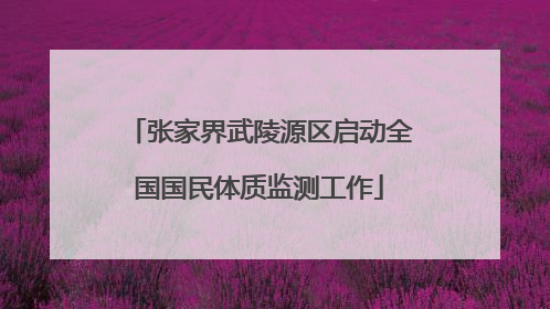张家界武陵源区启动全国国民体质监测工作