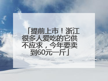 提前上市！浙江很多人爱吃的它供不应求，今年要卖到60元一斤