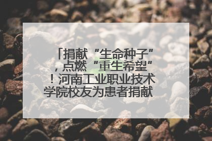 捐献“生命种子”，点燃“重生希望”！河南工业职业技术学院校友为患者捐献造血干细胞