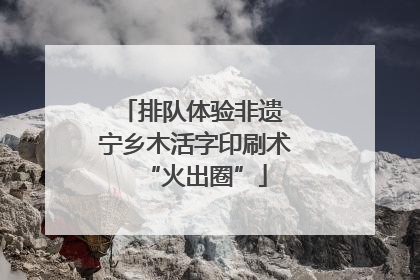 排队体验非遗 宁乡木活字印刷术“火出圈”
