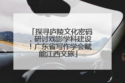 探寻庐陵文化密码，研讨戏影学科建设！广东省写作学会赋能江西文旅