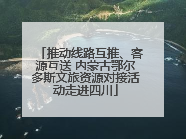 推动线路互推、客源互送 内蒙古鄂尔多斯文旅资源对接活动走进四川