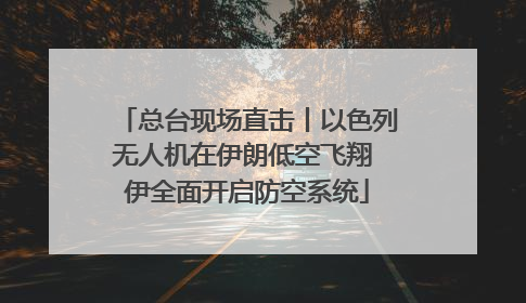 总台现场直击丨以色列无人机在伊朗低空飞翔 伊全面开启防空系统