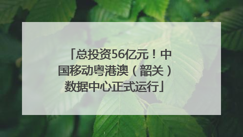 总投资56亿元！中国移动粤港澳（韶关）数据中心正式运行