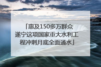惠及150多万群众 遂宁这项国家重大水利工程冲刺月底全面通水