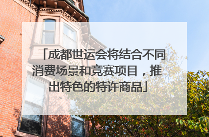 成都世运会将结合不同消费场景和竞赛项目，推出特色的特许商品